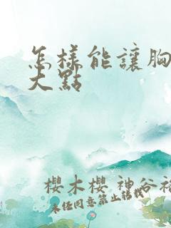 怎样能让胸部变大点