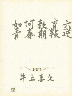 如何教育六年级青春期叛逆孩子