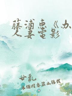 藤浦惠《办公室人妻电影
