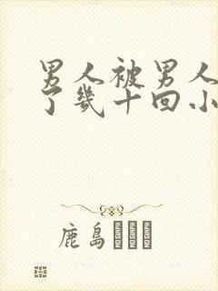 男人被男人们操了几十回小说小说