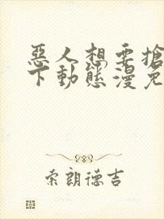 恶人想要抢救一下动态漫免费在线