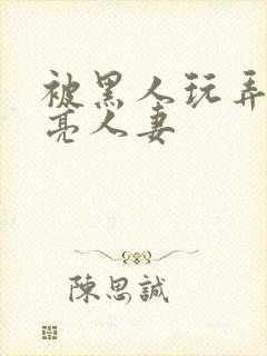 被黑人玩弄的漂亮人妻