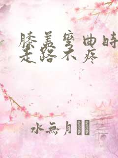 膝盖弯曲时疼痛走路不疼