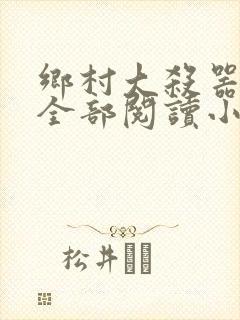 乡村大杀器龙柱全部阅读小说