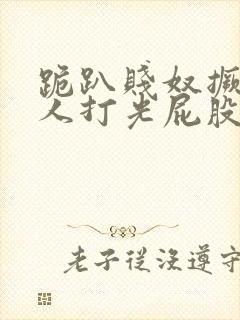 跪趴贱奴撅高主人打光屁股
