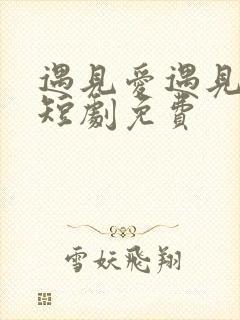 遇见爱遇见幸福短剧免费