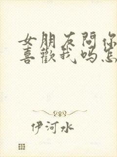 女朋友问你真的喜欢我吗怎么回答