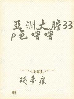 亚洲大胆337p色噜噜