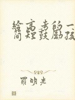 给高考的一封信简短鼓励孩子