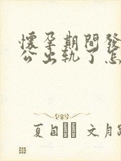 怀孕期间发现老公出轨了怎么办最好