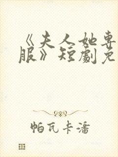 《夫人她专治不服》短剧免费观看全集