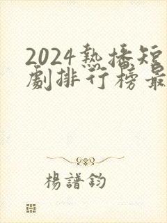 2024热播短剧排行榜最新