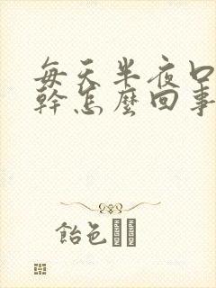 每天半夜口渴口干怎么回事