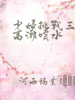 少妇挑战三黑人高潮喷水
