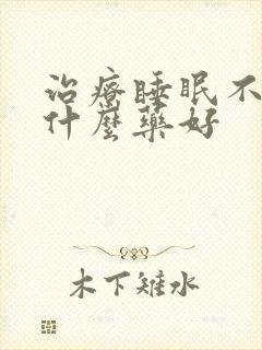 治疗睡眠不好用什么药好