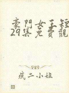 豪门女王短剧第29集免费观看