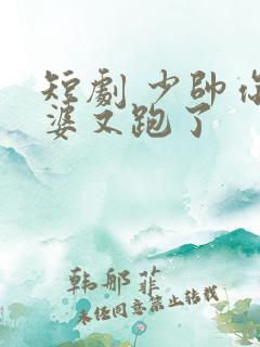 短剧 少帅你老婆又跑了