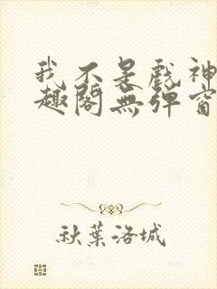 我不是戏神新笔趣阁无弹窗