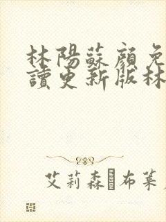 林阳苏颜免费阅读更新版林阳