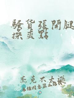 骚货张开腿让我操爽点