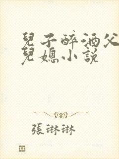 儿子醉酒父亲干儿媳小说