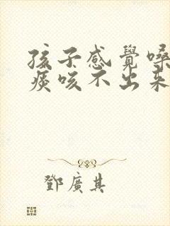 孩子感觉嗓子有痰咳不出来咽不下去