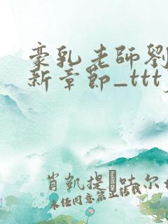豪乳老师刘艳最新章节_tttjjj_200