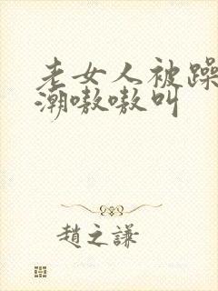 老女人被躁到高潮嗷嗷叫