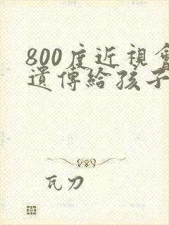 800度近视会遗传给孩子吗