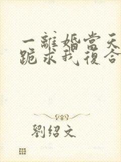 一离婚当天前夫跪求我复合