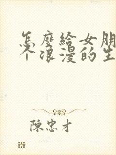怎么给女朋友一个浪漫的生日