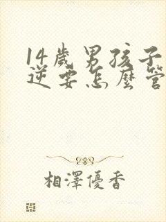 14岁男孩子叛逆要怎么管教