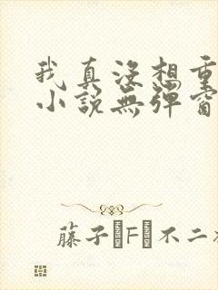 我真没想重生啊小说无弹窗全文免费阅读