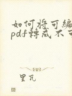 如何将可编辑的pdf转成不可编辑的