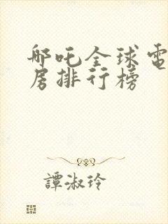 哪吒全球电影票房排行榜