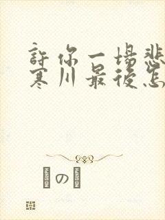许你一场悲欢傅寒川最后怎么样了