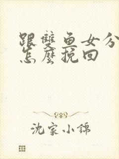 跟双鱼女分手后怎么挽回