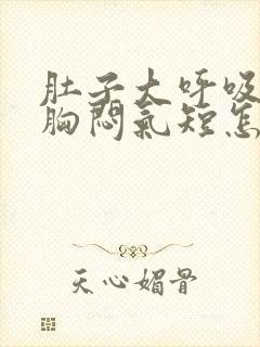 肚子大呼吸困难胸闷气短怎么办