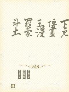斗罗玉传下拉版土豪漫画免费观看