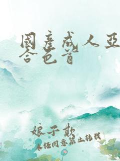 国产成人亚洲综合色首