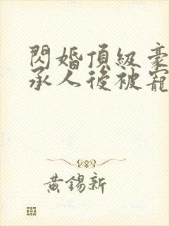 闪婚顶级豪门继承人后被宠上天完结版
