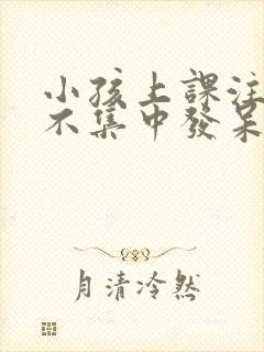 小孩上课注意力不集中发呆是怎么回事