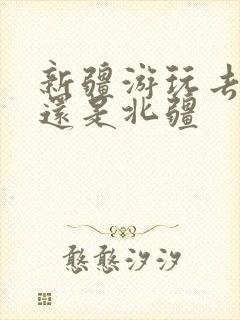 新疆游玩去南疆还是北疆