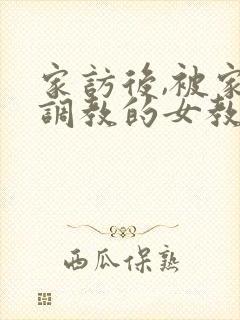 家访后,被家长调教的女教师 在线观看