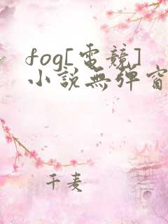 fog[电竞]小说无弹窗全文免费阅读