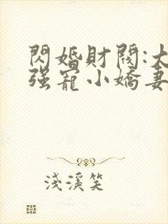 闪婚财阀:大叔强宠小娇妻全书下载