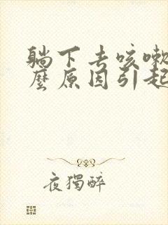 躺下去咳嗽是什么原因引起的