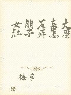 女朋友来大姨妈肚子疼怎么说暖心的话