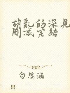 胡乱的深见君未删减完结