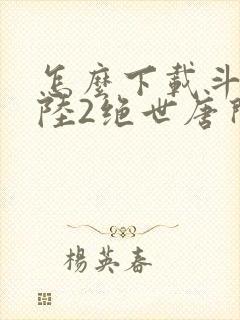 怎么下载斗罗大陆2绝世唐门